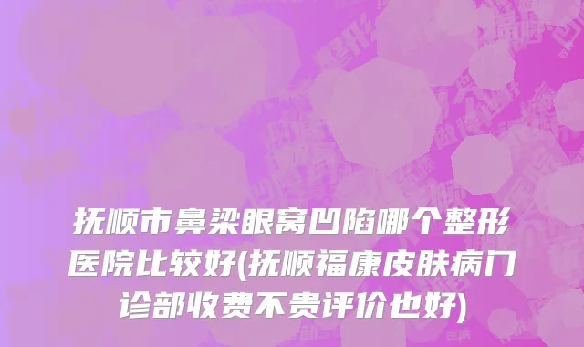 抚顺市鼻梁眼窝凹陷哪个整形医院比较好(抚顺福康皮肤病门诊部收费不贵评价也好)