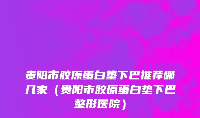 贵阳市胶原蛋白垫下巴推荐哪几家（贵阳市胶原蛋白垫下巴整形医院）