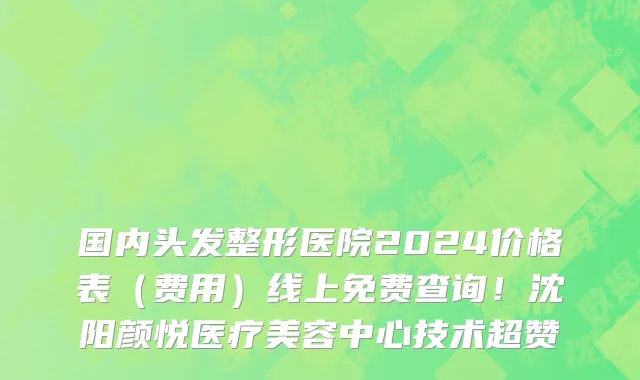 国内头发整形医院2024价格表(费用)线上免费查询!沈阳颜悦医疗美容中心技术超赞