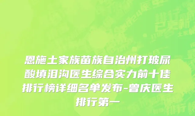 恩施土家族苗族自治州打玻尿酸填泪沟医生综合实力前十佳排行榜详细名单发布-曾庆医生排行第一