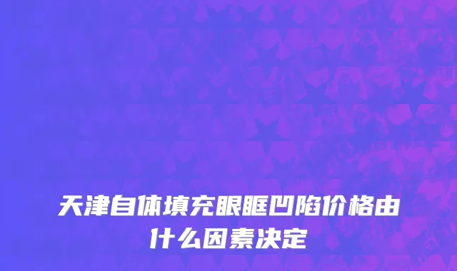 天津自体填充眼眶凹陷价格由什么因素决定