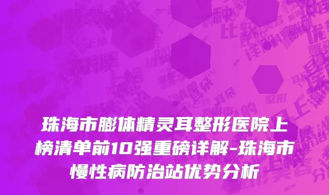 珠海市膨体精灵耳整形医院上榜清单前10强重磅详解-珠海市慢性病防治站优势分析