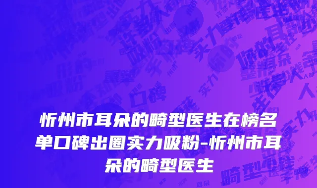 忻州市耳朵的畸型医生在榜名单口碑出圈实力吸粉-忻州市耳朵的畸型医生