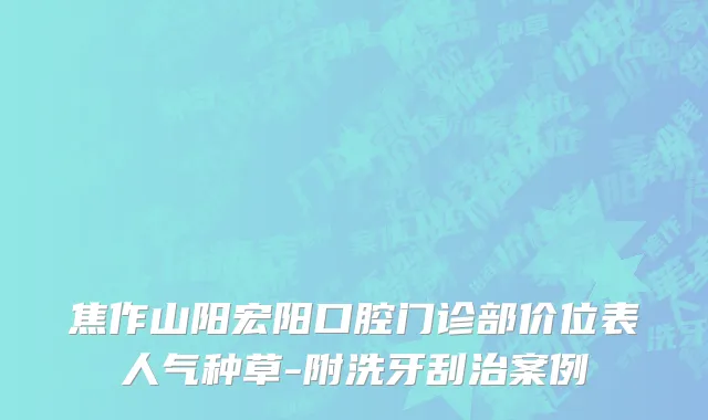 焦作山阳宏阳口腔门诊部价位表人气种草-附洗牙刮治案例