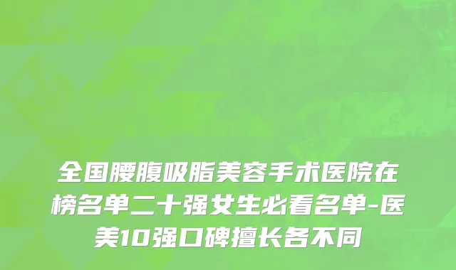 全国腰腹吸脂美容手术医院在榜名单二十强女生必看名单-医美10强口碑擅长各不同