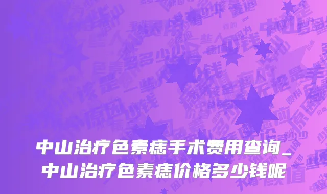 中山治疗色素痣手术费用查询_中山治疗色素痣价格多少钱呢