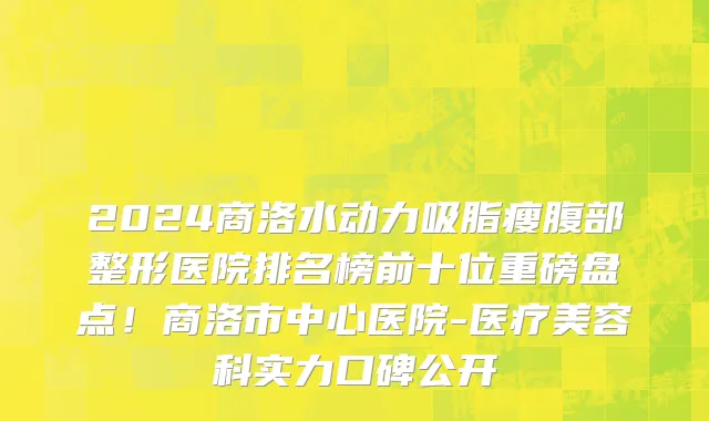 2024商洛水动力吸脂瘦腹部整形医院排名榜前十位重磅盘点!商洛市中心医院-医疗美容科实力口碑公开