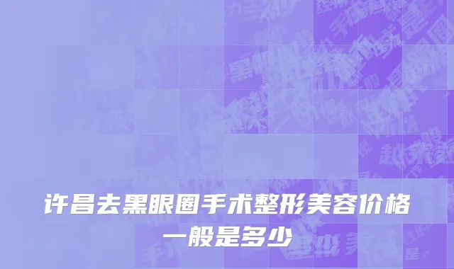 许昌去黑眼圈手术整形美容价格一般是多少