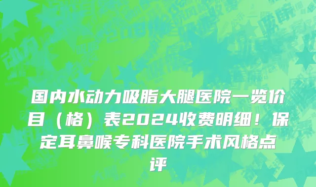 国内水动力吸脂大腿医院一览价目(格)表2024收费明细!保定耳鼻喉专科医院手术风格点评