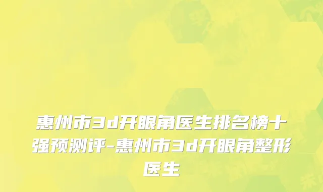 惠州市3d开眼角医生排名榜十强预测评-惠州市3d开眼角整形医生