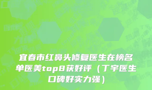 宜春市红鼻头修复医生在榜名单医美top8获好评（丁宇医生口碑好实力强）