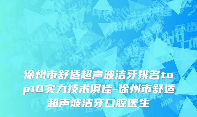 徐州市舒适超声波洁牙排名top10实力技术俱佳-徐州市舒适超声波洁牙口腔医生