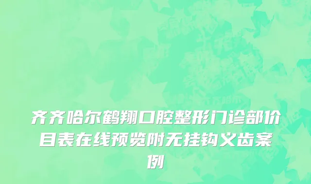 齐齐哈尔鹤翔口腔整形门诊部价目表在线预览附无挂钩义齿案例