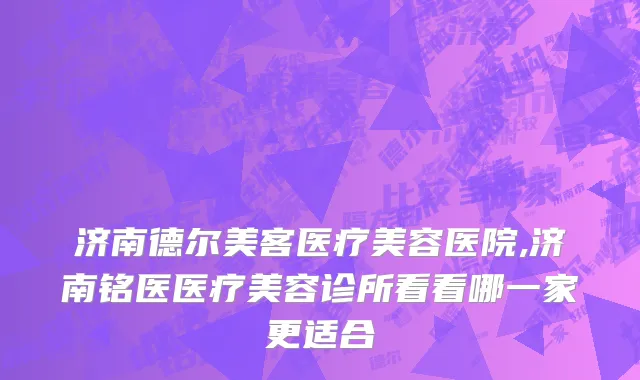 济南德尔美客医疗美容医院,济南铭医医疗美容诊所看看哪一家更适合