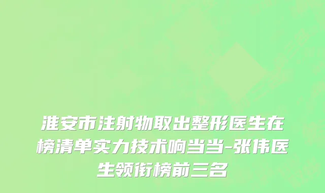 淮安市注射物取出整形医生在榜清单实力技术响当当-张伟医生领衔榜前三名