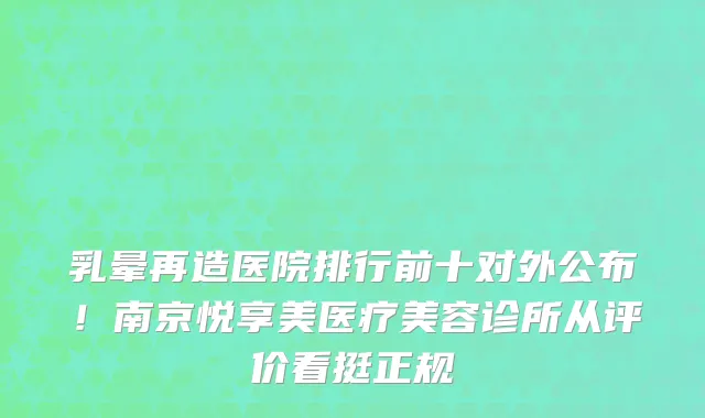 乳晕再造医院排行前十对外公布!南京悦享美医疗美容诊所从评价看挺正规