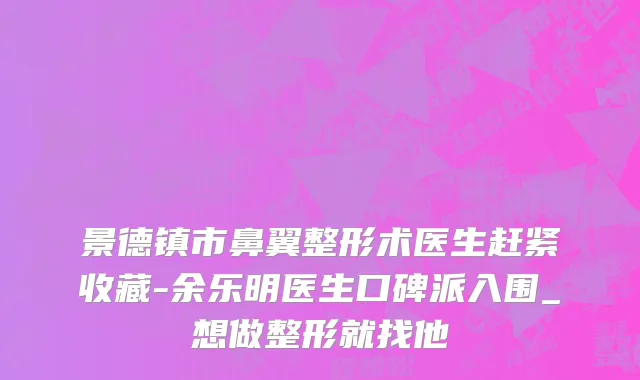 景德镇市鼻翼整形术医生赶紧收藏-余乐明医生口碑派入围_想做整形就找他