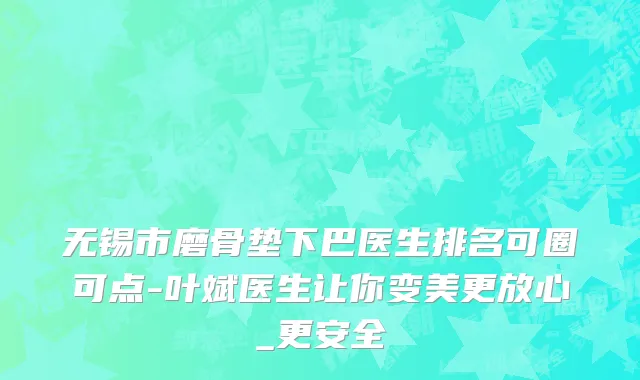 无锡市磨骨垫下巴医生排名可圈可点-叶斌医生让你变美更放心_更安全