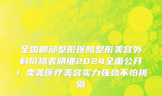 全国眼部整形医院整形美容外科价格表明细2024全面公开!奕美医疗美容实力强劲不怕挑剔