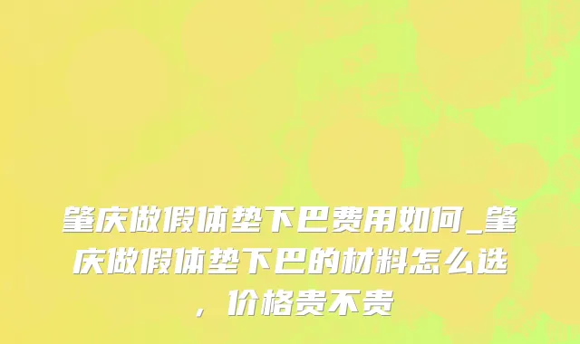 肇庆做假体垫下巴费用如何_肇庆做假体垫下巴的材料怎么选，价格贵不贵