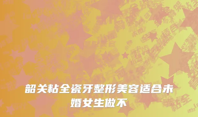 韶关粘全瓷牙整形美容适合未婚女生做不