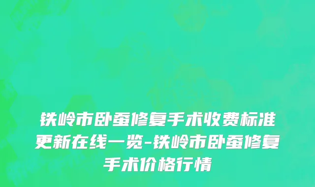 铁岭市卧蚕修复手术收费标准更新在线一览-铁岭市卧蚕修复手术价格行情