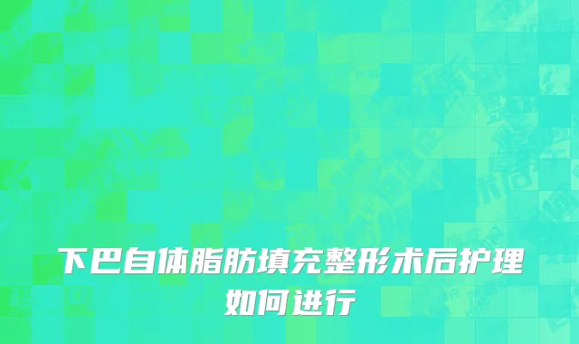 下巴自体脂肪填充整形术后护理如何进行