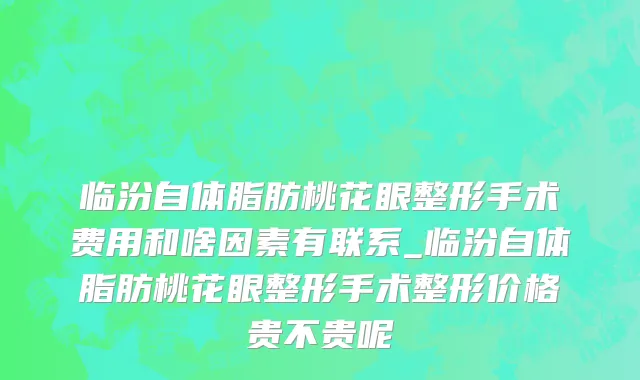 临汾自体脂肪桃花眼整形手术费用和啥因素有联系_临汾自体脂肪桃花眼整形手术整形价格贵不贵呢