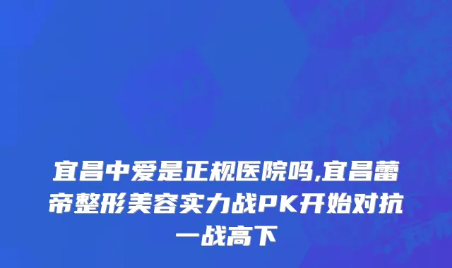宜昌中爱是正规医院吗,宜昌蕾帝整形美容实力战PK开始对抗一战高下