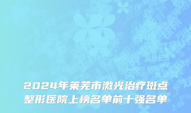 2024年莱芜市激光治疗斑点整形医院上榜名单前十强名单