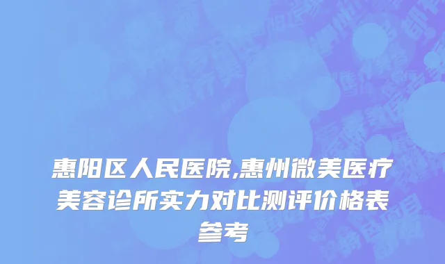 惠阳区人民医院,惠州微美医疗美容诊所实力对比测评价格表参考