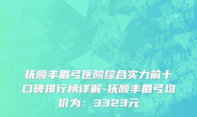 抚顺丰眉弓医院综合实力前十口碑排行榜详解-抚顺丰眉弓均价为:3323元