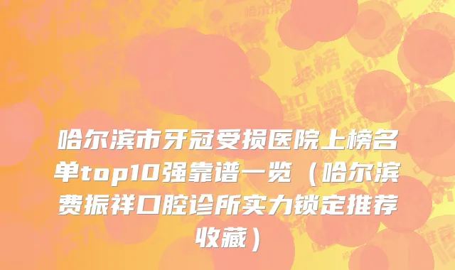 哈尔滨市牙冠受损医院上榜名单top10强靠谱一览（哈尔滨费振祥口腔诊所实力锁定推荐收藏）