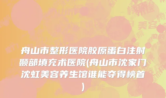 舟山市整形医院胶原蛋白注射颞部填充术医院(舟山市沈家门沈虹美容养生馆谁能夺得榜首)