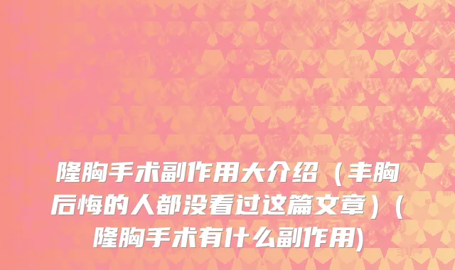 隆胸手术副作用大介绍（丰胸后悔的人都没看过这篇文章）(隆胸手术有什么副作用)