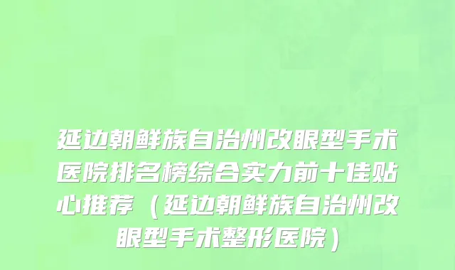 延边朝鲜族自治州改眼型手术医院排名榜综合实力前十佳贴心推荐（延边朝鲜族自治州改眼型手术整形医院）