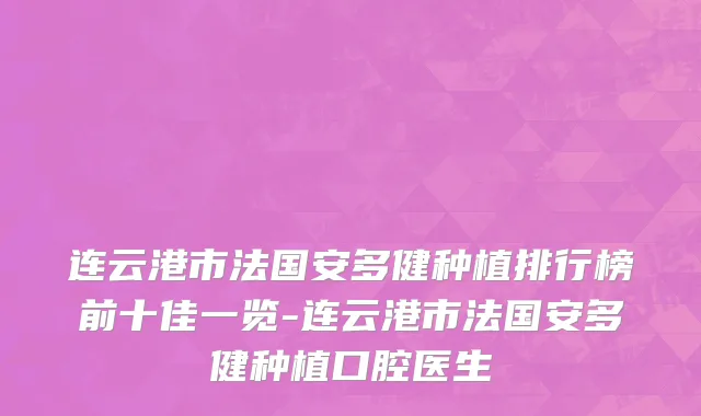 连云港市法国安多健种植排行榜前十佳一览-连云港市法国安多健种植口腔医生