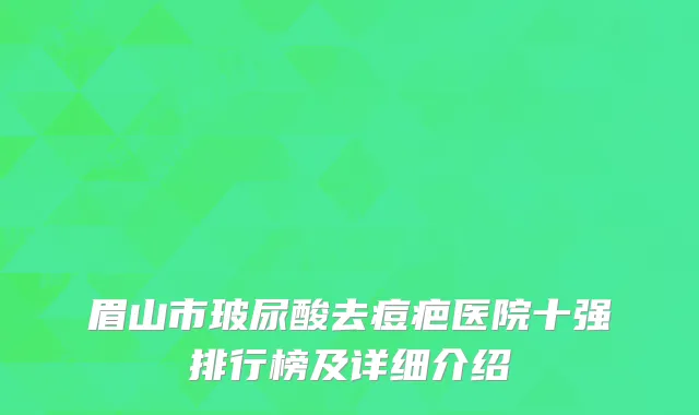 眉山市玻尿酸去痘疤医院十强排行榜及详细介绍