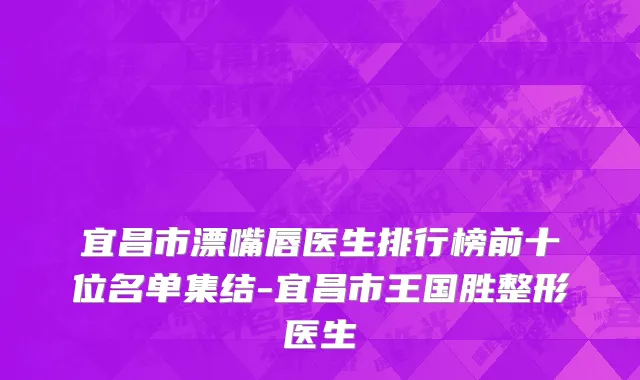 宜昌市漂嘴唇医生排行榜前十位名单集结-宜昌市王国胜整形医生