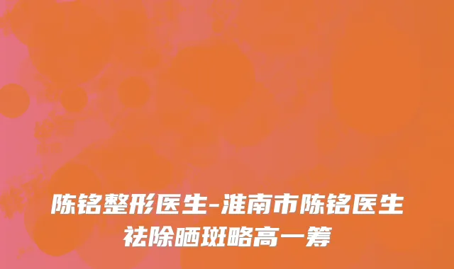 陈铭整形医生-淮南市陈铭医生祛除晒斑略高一筹