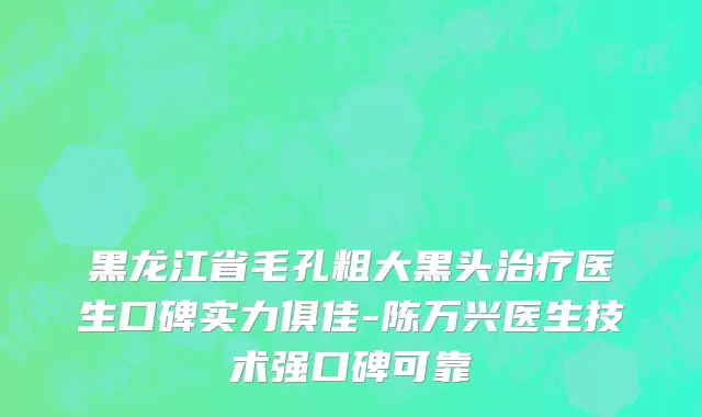 黑龙江省毛孔粗大黑头治疗医生口碑实力俱佳-陈万兴医生技术强口碑可靠