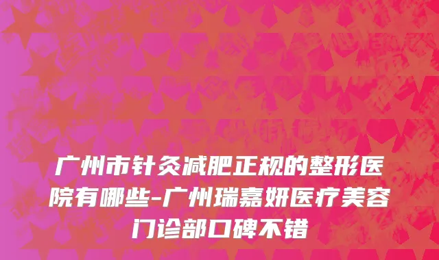 广州市针灸减肥正规的整形医院有哪些-广州瑞嘉妍医疗美容门诊部口碑不错
