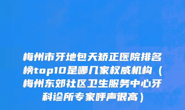 梅州市牙地包天矫正医院排名榜top10是哪几家权威机构（梅州东郊社区卫生服务中心牙科诊所专家呼声很高）