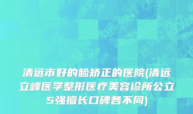 清远市好的睑矫正的医院(清远立峰医学整形医疗美容诊所公立5强擅长口碑各不同)