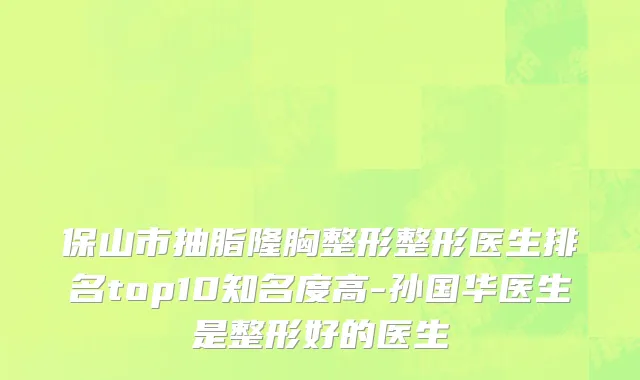保山市抽脂隆胸整形整形医生排名top10知名度高-孙国华医生是整形好的医生
