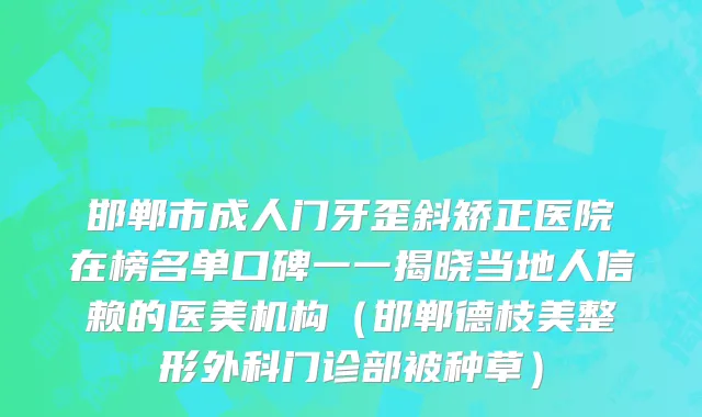 邯郸市成人门牙歪斜矫正医院在榜名单口碑一一揭晓当地人信赖的医美机构（邯郸德枝美整形外科门诊部被种草）