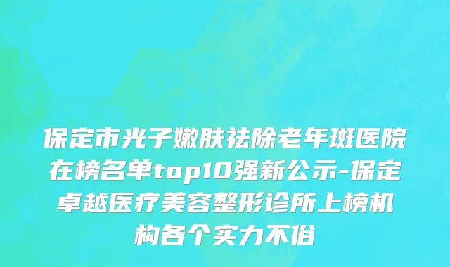保定市光子嫩肤祛除老年斑医院在榜名单top10强新公示-保定卓越医疗美容整形诊所上榜机构各个实力不俗