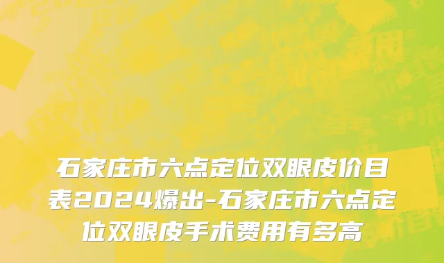 石家庄市六点定位双眼皮价目表2024爆出-石家庄市六点定位双眼皮手术费用有多高