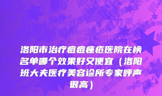 洛阳市治疗痘痘痤疮医院在榜名单哪个效果好又便宜（洛阳班大夫医疗美容诊所专家呼声很高）