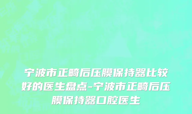 宁波市正畸后压膜保持器比较好的医生盘点-宁波市正畸后压膜保持器口腔医生